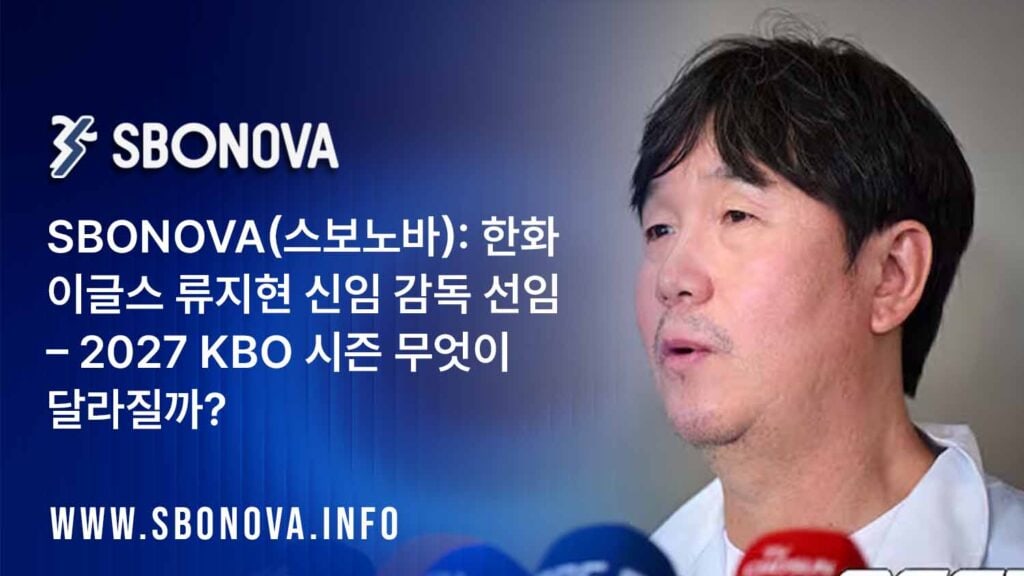 SBONOVA(스보노바): 한화 이글스 류지현 신임 감독 선임 – 2027 KBO 시즌 무엇이 달라질까?